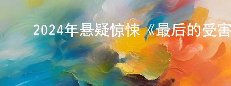 曹海虹的动漫综艺大全,2024年悬疑惊悚《最后的受害者》BD中英双字迅雷下载_电影天堂